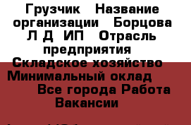 Грузчик › Название организации ­ Борцова Л.Д, ИП › Отрасль предприятия ­ Складское хозяйство › Минимальный оклад ­ 14 000 - Все города Работа » Вакансии   